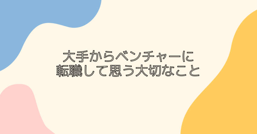 大手からベンチャーに転職して思う大切なこと